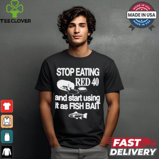 Stop Eating Red 40 And Start Using It As Fish Bait t shirt
