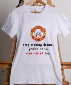 Stop Making Drama You're Not A Man United Fan Shirt