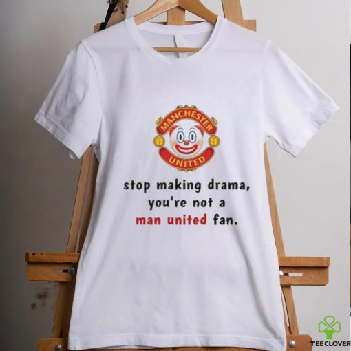 Stop Making Drama You’re Not A Man United Fan Shirt