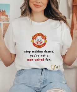 Stop Making Drama You're Not A Man United Fan Shirt