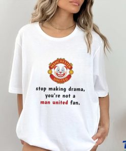 Stop Making Drama You're Not A Man United Fan Shirt