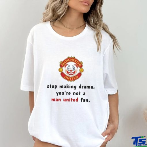 Stop Making Drama You’re Not A Man United Fan Shirt