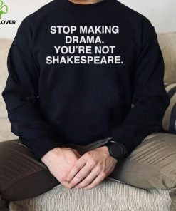 Stop Making Drama You’re Not Shakespeare Shirt
