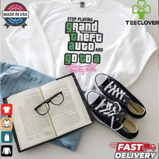 Stop Play Grand Theft Auto And Go To A Therapist t shirt