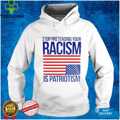 Stop Pretending Your Racism Is Patriotism American Flag Shirt