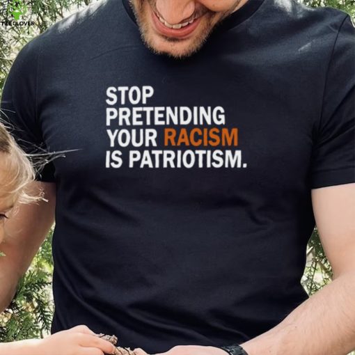 Stop Pretending Your Racism Is Patriotism T Shirt