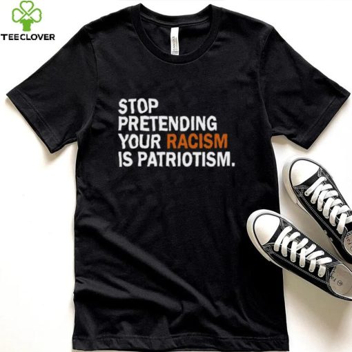 Stop Pretending Your Racism Is Patriotism T Shirt