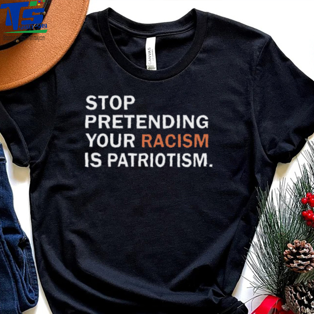 Stop Pretending Your Racism Is Patriotism Tshirt