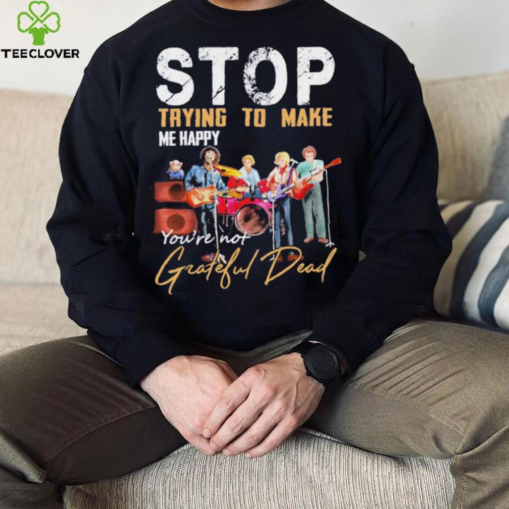 Stop Trying To Make Me Happy You’re Not Grateful Dead Shirt Stop Trying To Make Me Happy You’re Not Grateful Dead Shirt