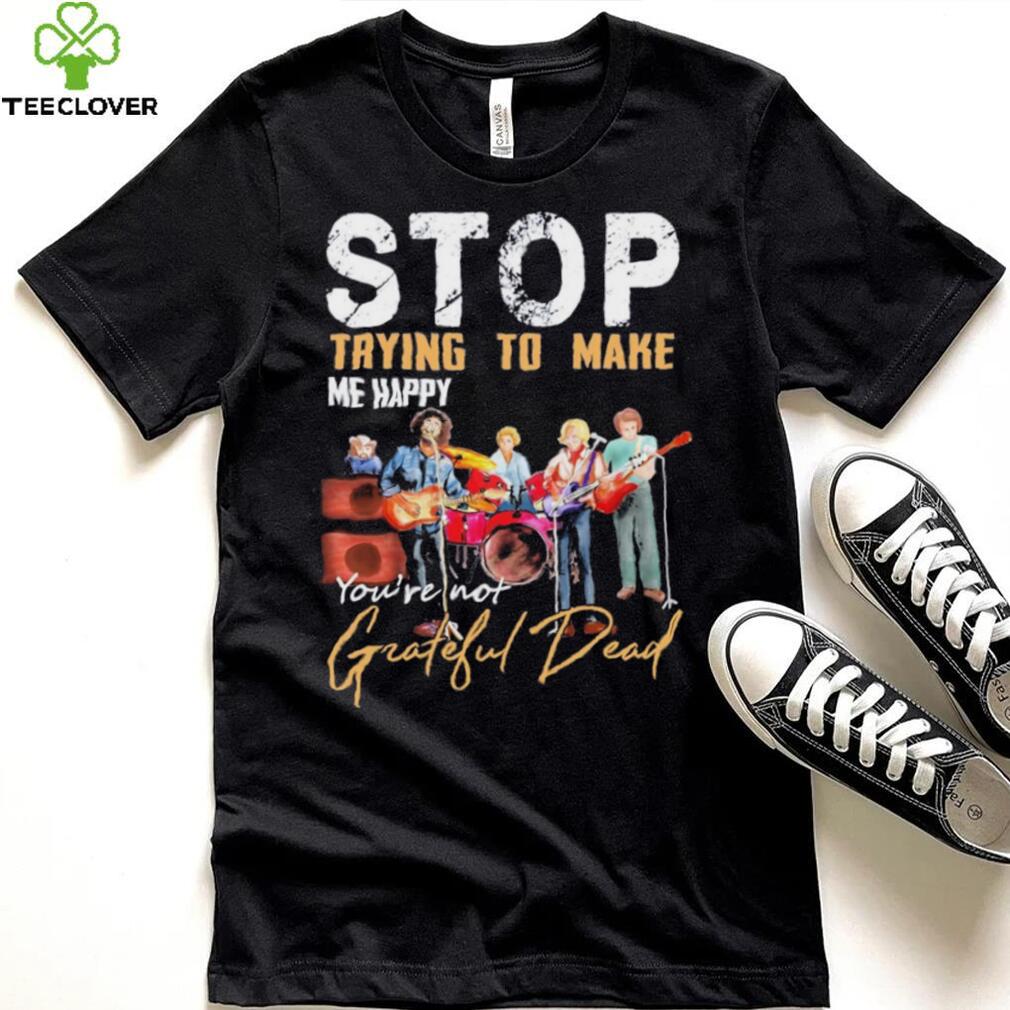 Stop Trying To Make Me Happy You’re Not Grateful Dead Shirt Stop Trying To Make Me Happy You’re Not Grateful Dead Shirt