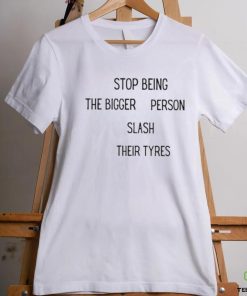 Stop being the bigger person slash their tyres shirt 1 Stop being the bigger person slash their tyres shirt