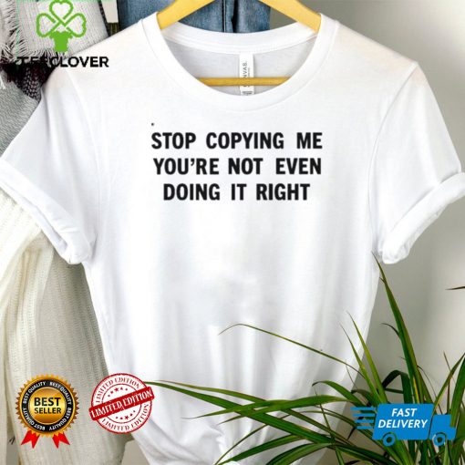 Stop copying me youre not even doing it right shirt