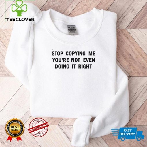 Stop copying me youre not even doing it right shirt