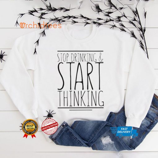 Stop drinking and start thinking T hoodie, sweater, longsleeve, shirt v-neck, t-shirt tee