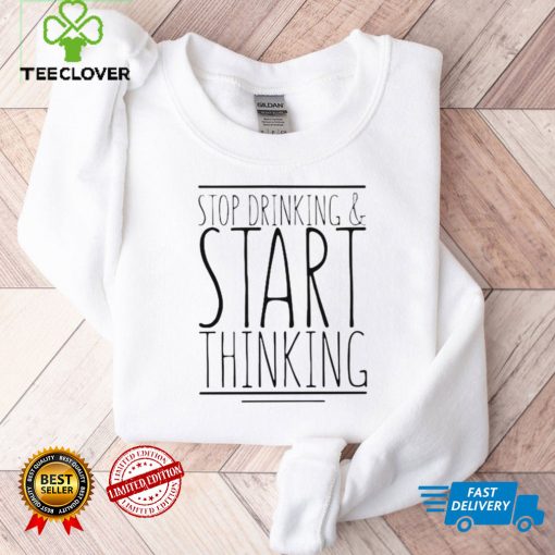 Stop drinking and start thinking T hoodie, sweater, longsleeve, shirt v-neck, t-shirt tee