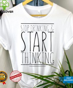 Stop drinking and start thinking shirt tee