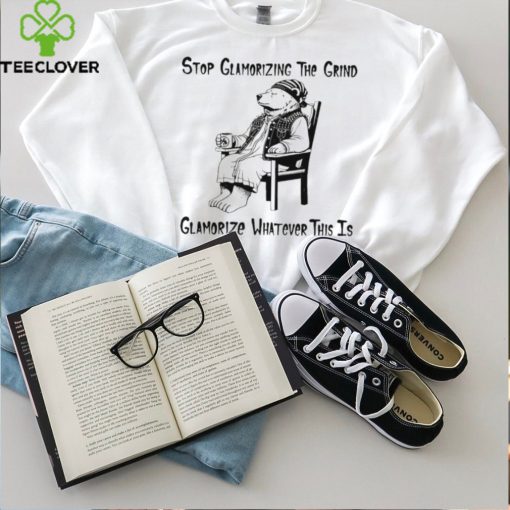 Stop glamorizing the grind glamorizing whatever this is bear shirt