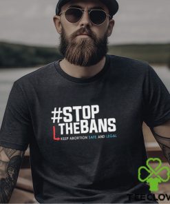 Stop the Bans Keep Abortion Safe And Legal shirt