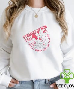 Straight up now tell me do you really wanna love me forever shirt