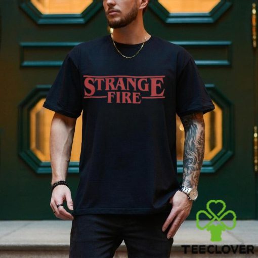 Strange Fire T hoodie, sweater, longsleeve, shirt v-neck, t-shirt