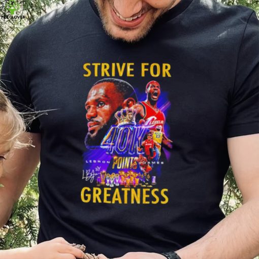 Strive for Lebron James 40K points greatness signature hoodie, sweater, longsleeve, shirt v-neck, t-shirt