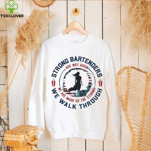 Strong bartenders we walk through are not born we are made by the storms hoodie, sweater, longsleeve, shirt v-neck, t-shirt