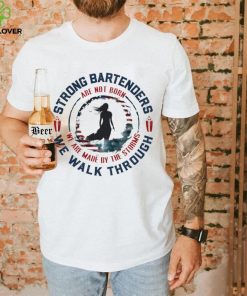 Strong bartenders we walk through are not born we are made by the storms hoodie, sweater, longsleeve, shirt v-neck, t-shirt