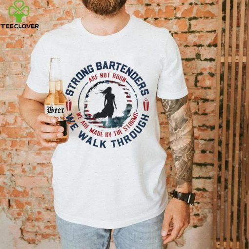 Strong bartenders we walk through are not born we are made by the storms hoodie, sweater, longsleeve, shirt v-neck, t-shirt