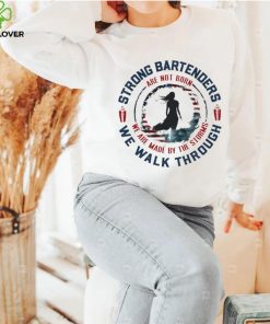 Strong bartenders we walk through are not born we are made by the storms hoodie, sweater, longsleeve, shirt v-neck, t-shirt