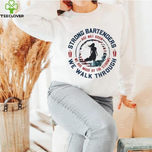 Strong bartenders we walk through are not born we are made by the storms hoodie, sweater, longsleeve, shirt v-neck, t-shirt