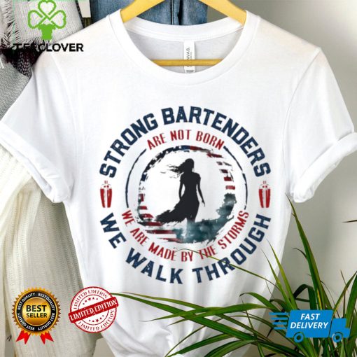 Strong bartenders we walk through are not born we are made by the storms hoodie, sweater, longsleeve, shirt v-neck, t-shirt