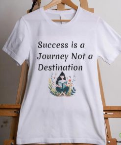 Succes is a journey not a destination shirt