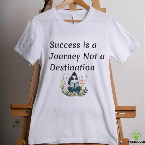 Succes is a journey not a destination shirt