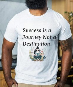 Succes is a journey not a destination shirt