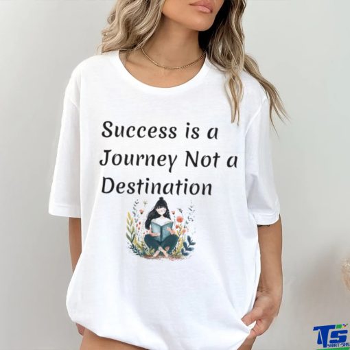 Succes is a journey not a destination shirt