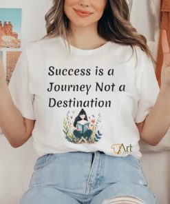 Succes is a journey not a destination shirt