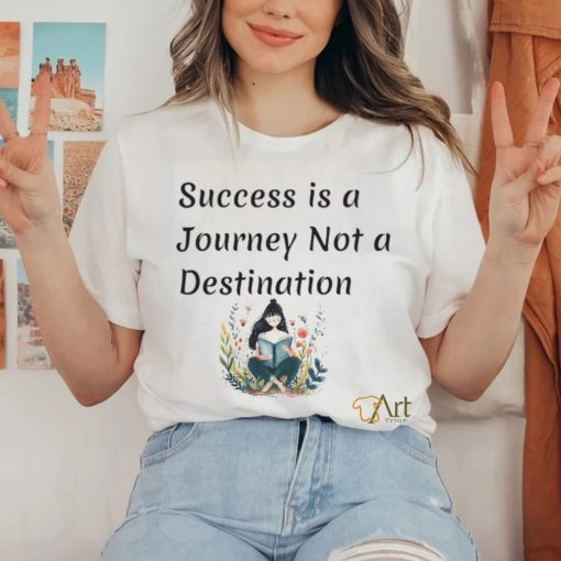 Succes is a journey not a destination shirt