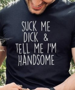 Suck My Dick And Tell Me I’m Handsome Shirt 1 Suck My Dick And Tell Me I’m Handsome Shirt