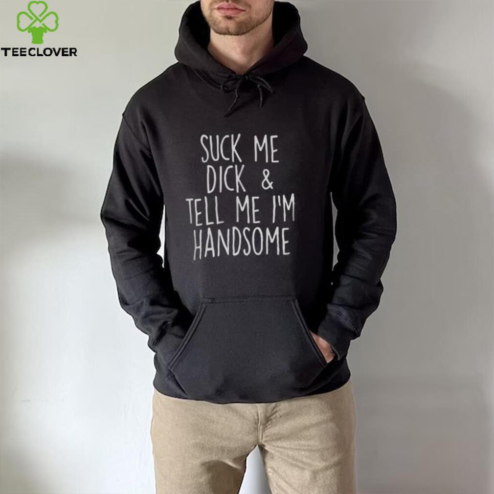 Suck My Dick And Tell Me I’m Handsome Shirt Suck My Dick And Tell Me I’m Handsome Shirt