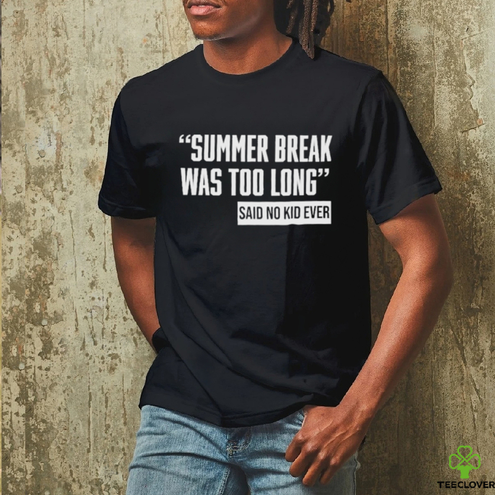 Summer Break Was Too Long Sad No Kid Ever Shirt Summer Break Was Too Long Sad No Kid Ever Shirt