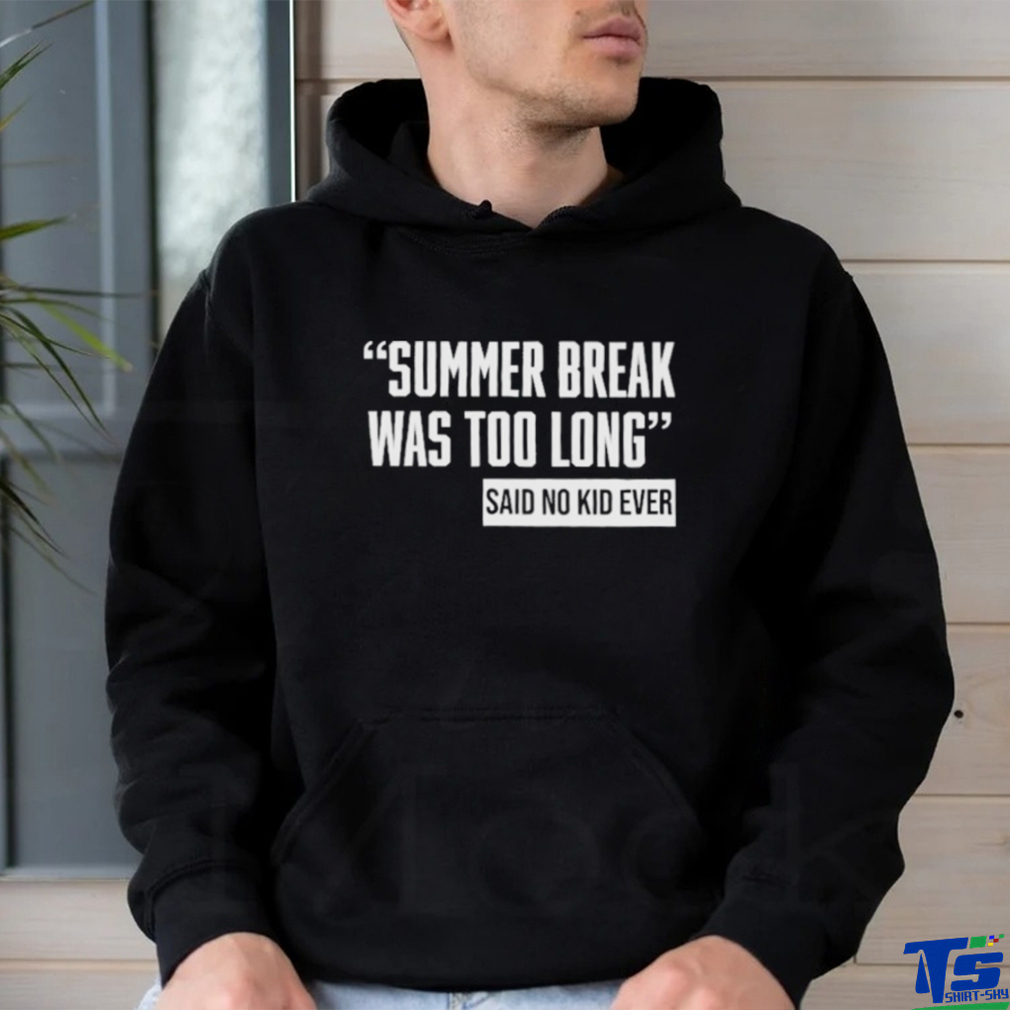 Summer Break Was Too Long Sad No Kid Ever Shirt Summer Break Was Too Long Sad No Kid Ever Shirt