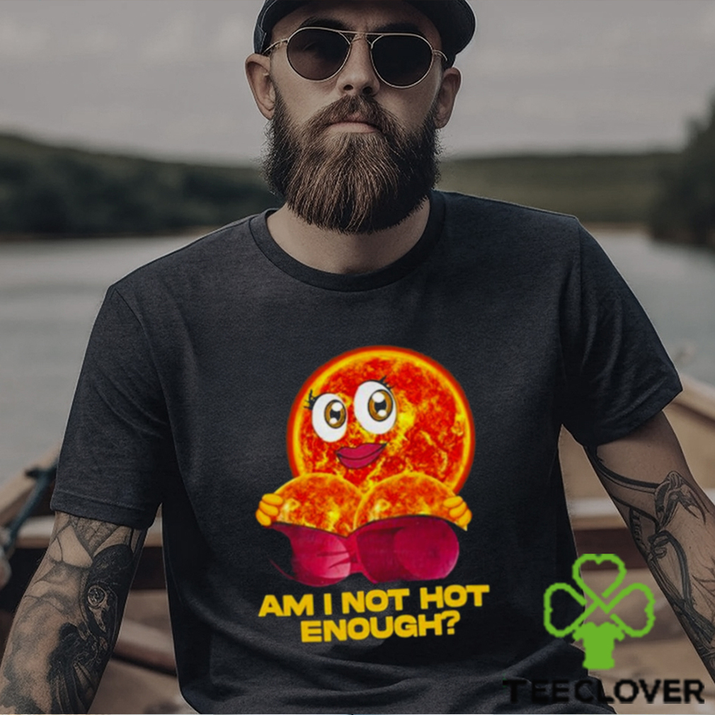 Sun Am I Not Hot Enough shirt Sun Am I Not Hot Enough shirt