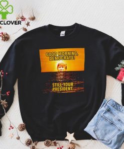 Sunrise of Trump Good Morning democrats still your President shirt