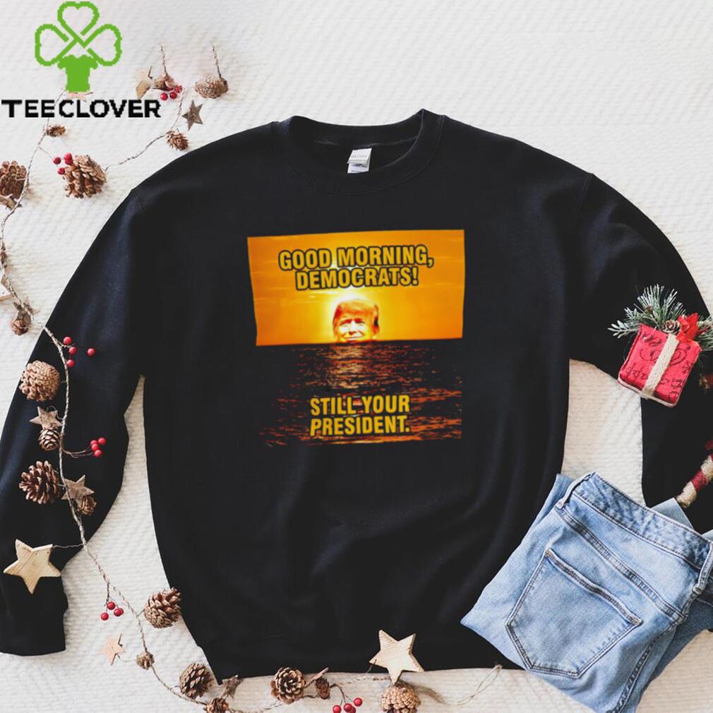 Sunrise of Trump Good Morning democrats still your President shirt Sunrise of Trump Good Morning democrats still your President shirt