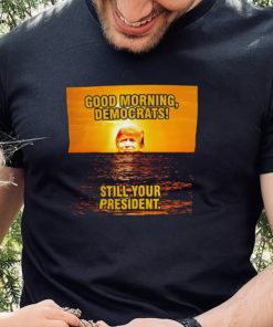 Sunrise of Trump Good Morning democrats still your President shirt