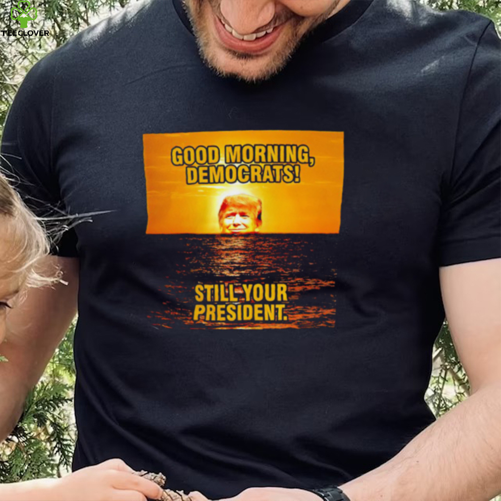 Sunrise of Trump Good Morning democrats still your President shirt Sunrise of Trump Good Morning democrats still your President shirt