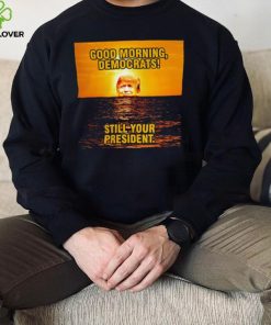 Sunrise of Trump Good Morning democrats still your President shirt