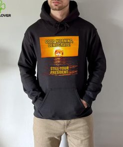 Sunrise of Trump Good Morning democrats still your President shirt