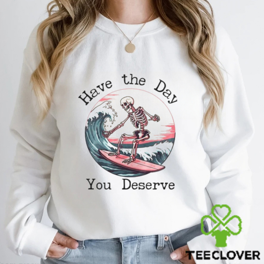 Surfing Skeleton Have The Day You Deserve Shirt Surfing Skeleton Have The Day You Deserve Shirt