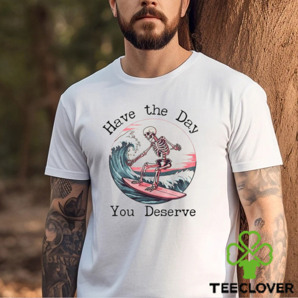 Surfing Skeleton Have The Day You Deserve Shirt Surfing Skeleton Have The Day You Deserve Shirt